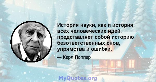 История науки, как и история всех человеческих идей, представляет собой историю безответственных снов, упрямства и ошибки.