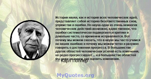 История науки, как и история всех человеческих идей, представляет собой историю безответственных снов, упрямства и ошибки. Но наука-одна из очень немногих человеческих действий-возможно, единственное, что ошибки