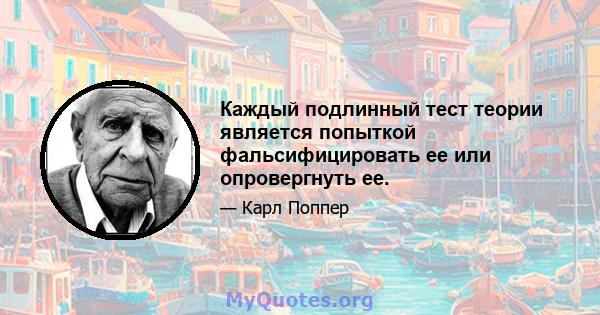 Каждый подлинный тест теории является попыткой фальсифицировать ее или опровергнуть ее.