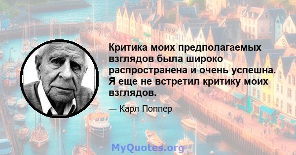 Критика моих предполагаемых взглядов была широко распространена и очень успешна. Я еще не встретил критику моих взглядов.