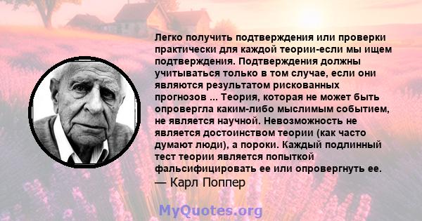 Легко получить подтверждения или проверки практически для каждой теории-если мы ищем подтверждения. Подтверждения должны учитываться только в том случае, если они являются результатом рискованных прогнозов ... Теория,