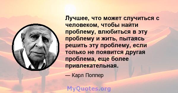 Лучшее, что может случиться с человеком, чтобы найти проблему, влюбиться в эту проблему и жить, пытаясь решить эту проблему, если только не появится другая проблема, еще более привлекательная.