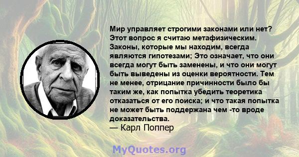 Мир управляет строгими законами или нет? Этот вопрос я считаю метафизическим. Законы, которые мы находим, всегда являются гипотезами; Это означает, что они всегда могут быть заменены, и что они могут быть выведены из