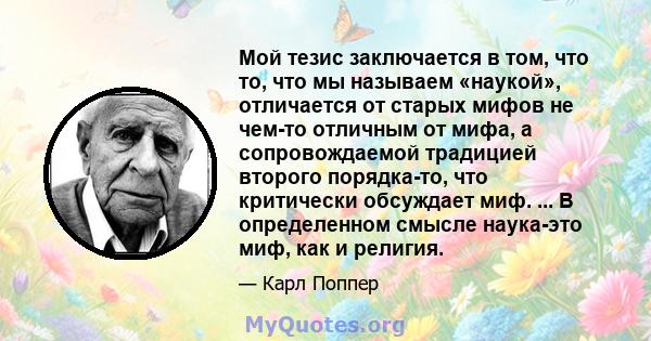 Мой тезис заключается в том, что то, что мы называем «наукой», отличается от старых мифов не чем-то отличным от мифа, а сопровождаемой традицией второго порядка-то, что критически обсуждает миф. ... В определенном