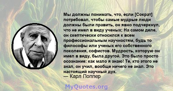 Мы должны понимать, что, если [Сократ] потребовал, чтобы самые мудрые люди должны были править, он явно подчеркнул, что не имел в виду ученых; На самом деле, он скептически относился к всем профессиональным научностям,