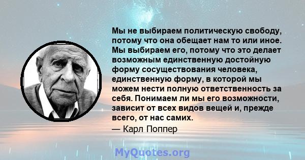 Мы не выбираем политическую свободу, потому что она обещает нам то или иное. Мы выбираем его, потому что это делает возможным единственную достойную форму сосуществования человека, единственную форму, в которой мы можем 