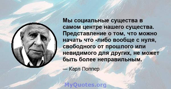 Мы социальные существа в самом центре нашего существа. Представление о том, что можно начать что -либо вообще с нуля, свободного от прошлого или невидимого для других, не может быть более неправильным.