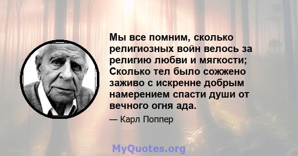 Мы все помним, сколько религиозных войн велось за религию любви и мягкости; Сколько тел было сожжено заживо с искренне добрым намерением спасти души от вечного огня ада.