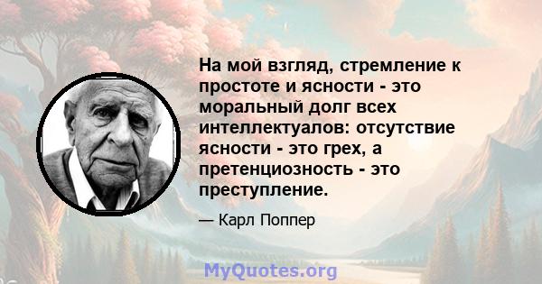 На мой взгляд, стремление к простоте и ясности - это моральный долг всех интеллектуалов: отсутствие ясности - это грех, а претенциозность - это преступление.