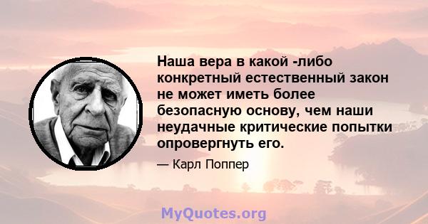 Наша вера в какой -либо конкретный естественный закон не может иметь более безопасную основу, чем наши неудачные критические попытки опровергнуть его.