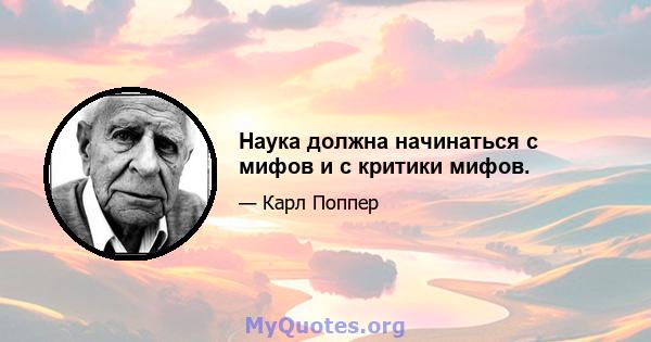 Наука должна начинаться с мифов и с критики мифов.