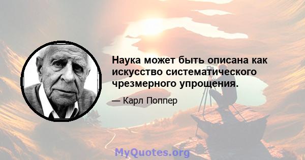 Наука может быть описана как искусство систематического чрезмерного упрощения.