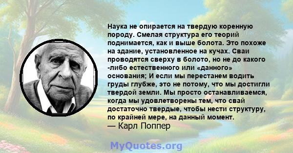 Наука не опирается на твердую коренную породу. Смелая структура его теорий поднимается, как и выше болота. Это похоже на здание, установленное на кучах. Сваи проводятся сверху в болото, но не до какого -либо