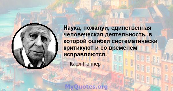 Наука, пожалуй, единственная человеческая деятельность, в которой ошибки систематически критикуют и со временем исправляются.