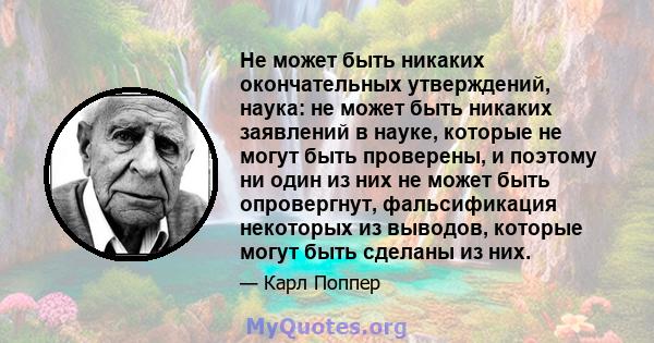 Не может быть никаких окончательных утверждений, наука: не может быть никаких заявлений в науке, которые не могут быть проверены, и поэтому ни один из них не может быть опровергнут, фальсификация некоторых из выводов,