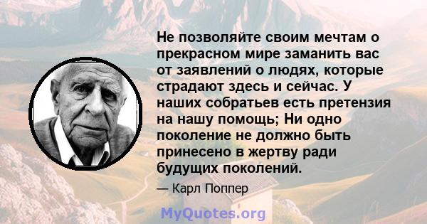 Не позволяйте своим мечтам о прекрасном мире заманить вас от заявлений о людях, которые страдают здесь и сейчас. У наших собратьев есть претензия на нашу помощь; Ни одно поколение не должно быть принесено в жертву ради