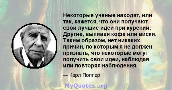 Некоторые ученые находят, или так, кажется, что они получают свои лучшие идеи при курении; Другие, выпивая кофе или виски. Таким образом, нет никаких причин, по которым я не должен признать, что некоторые могут получить 