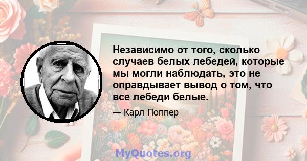 Независимо от того, сколько случаев белых лебедей, которые мы могли наблюдать, это не оправдывает вывод о том, что все лебеди белые.