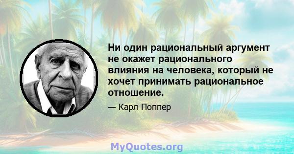 Ни один рациональный аргумент не окажет рационального влияния на человека, который не хочет принимать рациональное отношение.