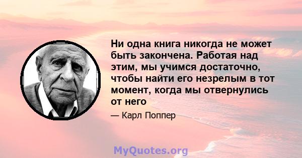 Ни одна книга никогда не может быть закончена. Работая над этим, мы учимся достаточно, чтобы найти его незрелым в тот момент, когда мы отвернулись от него