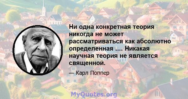 Ни одна конкретная теория никогда не может рассматриваться как абсолютно определенная .... Никакая научная теория не является священной.