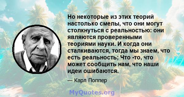 Но некоторые из этих теорий настолько смелы, что они могут столкнуться с реальностью: они являются проверенными теориями науки. И когда они сталкиваются, тогда мы знаем, что есть реальность; Что -то, что может сообщить