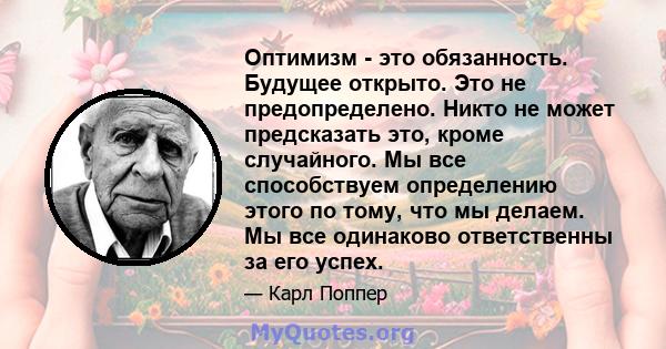 Оптимизм - это обязанность. Будущее открыто. Это не предопределено. Никто не может предсказать это, кроме случайного. Мы все способствуем определению этого по тому, что мы делаем. Мы все одинаково ответственны за его