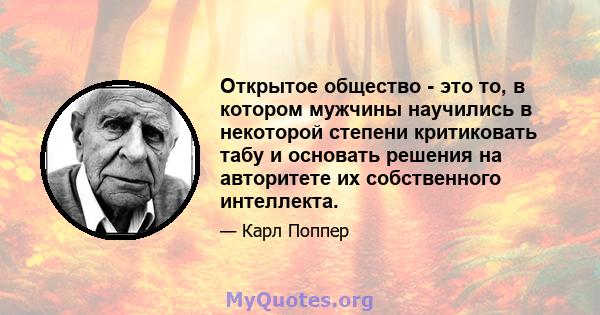 Открытое общество - это то, в котором мужчины научились в некоторой степени критиковать табу и основать решения на авторитете их собственного интеллекта.