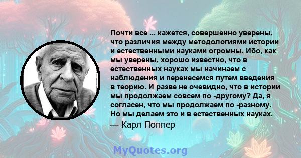 Почти все ... кажется, совершенно уверены, что различия между методологиями истории и естественными науками огромны. Ибо, как мы уверены, хорошо известно, что в естественных науках мы начинаем с наблюдения и перенесемся 