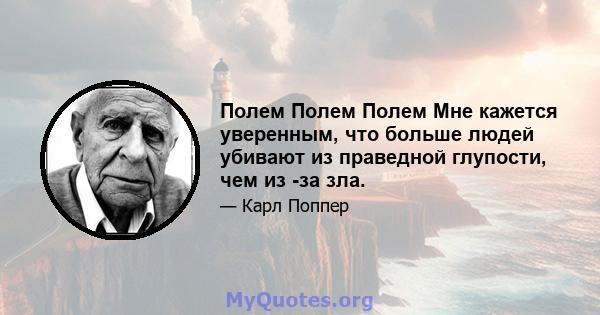 Полем Полем Полем Мне кажется уверенным, что больше людей убивают из праведной глупости, чем из -за зла.