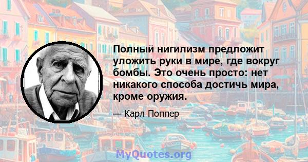 Полный нигилизм предложит уложить руки в мире, где вокруг бомбы. Это очень просто: нет никакого способа достичь мира, кроме оружия.