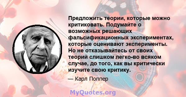 Предложить теории, которые можно критиковать. Подумайте о возможных решающих фальсификационных экспериментах, которые оценивают эксперименты. Но не отказывайтесь от своих теорий слишком легко-во всяком случае, до того,