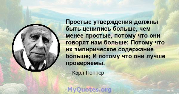 Простые утверждения должны быть ценились больше, чем менее простые, потому что они говорят нам больше; Потому что их эмпирическое содержание больше; И потому что они лучше проверяемы.