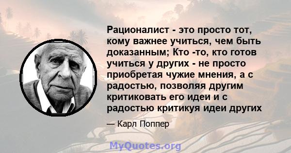 Рационалист - это просто тот, кому важнее учиться, чем быть доказанным; Кто -то, кто готов учиться у других - не просто приобретая чужие мнения, а с радостью, позволяя другим критиковать его идеи и с радостью критикуя