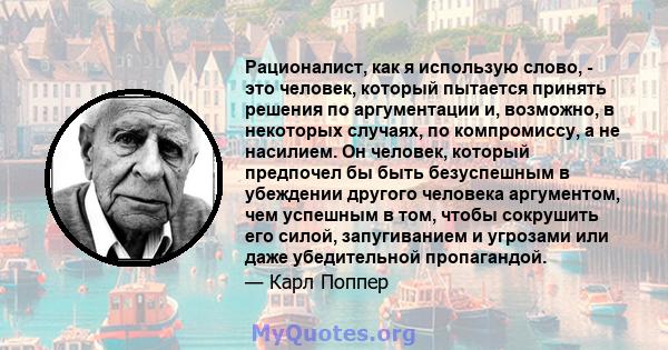 Рационалист, как я использую слово, - это человек, который пытается принять решения по аргументации и, возможно, в некоторых случаях, по компромиссу, а не насилием. Он человек, который предпочел бы быть безуспешным в