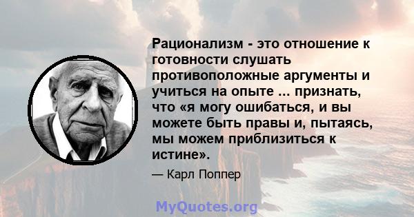 Рационализм - это отношение к готовности слушать противоположные аргументы и учиться на опыте ... признать, что «я могу ошибаться, и вы можете быть правы и, пытаясь, мы можем приблизиться к истине».