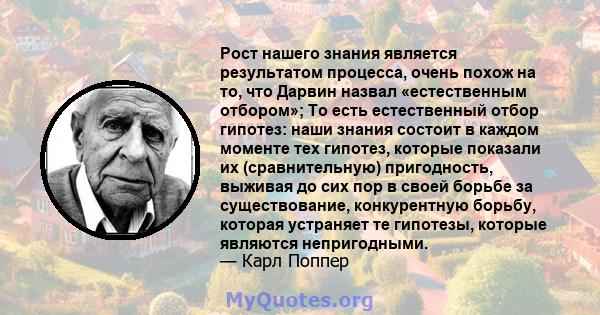 Рост нашего знания является результатом процесса, очень похож на то, что Дарвин назвал «естественным отбором»; То есть естественный отбор гипотез: наши знания состоит в каждом моменте тех гипотез, которые показали их