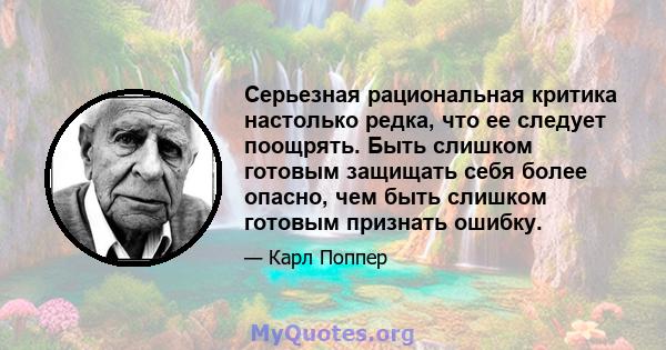 Серьезная рациональная критика настолько редка, что ее следует поощрять. Быть слишком готовым защищать себя более опасно, чем быть слишком готовым признать ошибку.