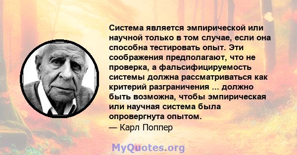 Система является эмпирической или научной только в том случае, если она способна тестировать опыт. Эти соображения предполагают, что не проверка, а фальсифицируемость системы должна рассматриваться как критерий