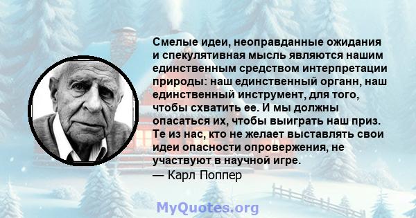 Смелые идеи, неоправданные ожидания и спекулятивная мысль являются нашим единственным средством интерпретации природы: наш единственный органн, наш единственный инструмент, для того, чтобы схватить ее. И мы должны