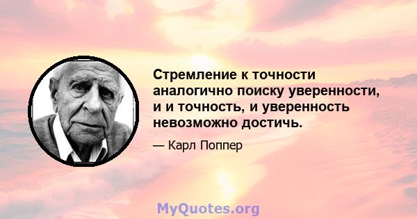 Стремление к точности аналогично поиску уверенности, и и точность, и уверенность невозможно достичь.