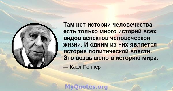 Там нет истории человечества, есть только много историй всех видов аспектов человеческой жизни. И одним из них является история политической власти. Это возвышено в историю мира.