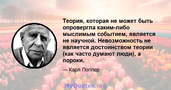 Теория, которая не может быть опровергла каким-либо мыслимым событием, является не научной. Невозможность не является достоинством теории (как часто думают люди), а пороки.