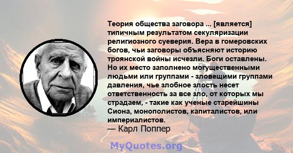 Теория общества заговора ... [является] типичным результатом секуляризации религиозного суеверия. Вера в гомеровских богов, чьи заговоры объясняют историю троянской войны исчезли. Боги оставлены. Но их место заполнено