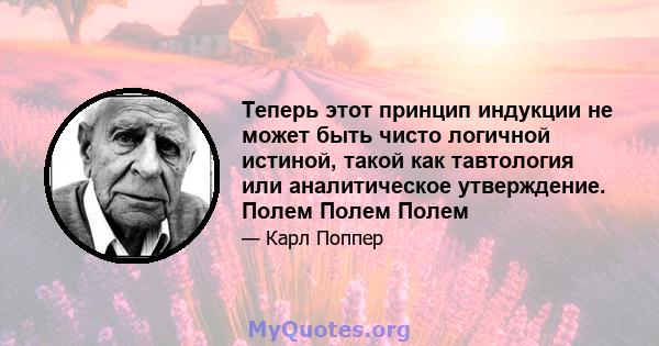 Теперь этот принцип индукции не может быть чисто логичной истиной, такой как тавтология или аналитическое утверждение. Полем Полем Полем