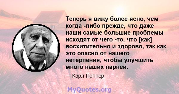 Теперь я вижу более ясно, чем когда -либо прежде, что даже наши самые большие проблемы исходят от чего -то, что [как] восхитительно и здорово, так как это опасно от нашего нетерпения, чтобы улучшить много наших парней.