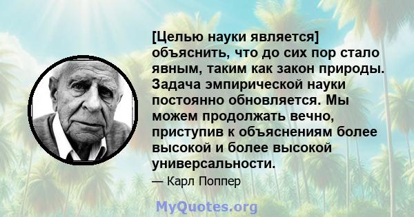 [Целью науки является] объяснить, что до сих пор стало явным, таким как закон природы. Задача эмпирической науки постоянно обновляется. Мы можем продолжать вечно, приступив к объяснениям более высокой и более высокой