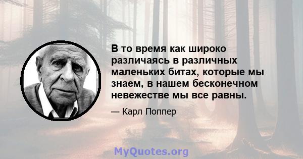 В то время как широко различаясь в различных маленьких битах, которые мы знаем, в нашем бесконечном невежестве мы все равны.