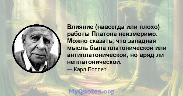 Влияние (навсегда или плохо) работы Платона неизмеримо. Можно сказать, что западная мысль была платонической или антиплатонической, но вряд ли неплатонической.