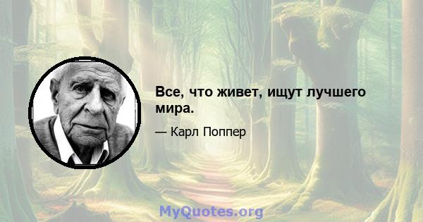 Все, что живет, ищут лучшего мира.